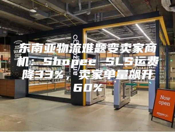 东南亚物流难题变卖家商机：Shopee SLS运费降33%，卖家单量飙升60%