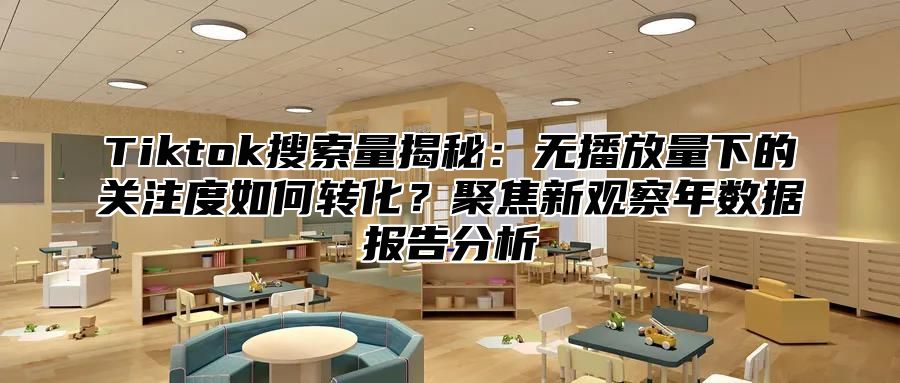 Tiktok搜索量揭秘：无播放量下的关注度如何转化？聚焦新观察年数据报告分析