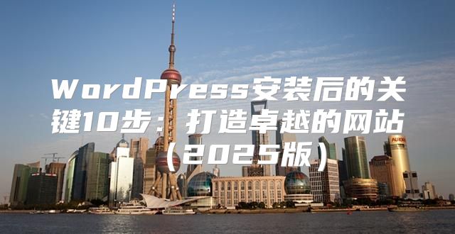 WordPress安装后的关键10步：打造卓越的网站2025版