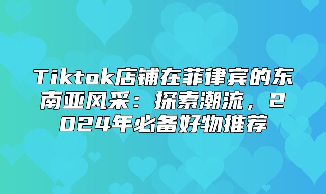 Tiktok店铺在菲律宾的东南亚风采：探索潮流，2025年必备好物推荐