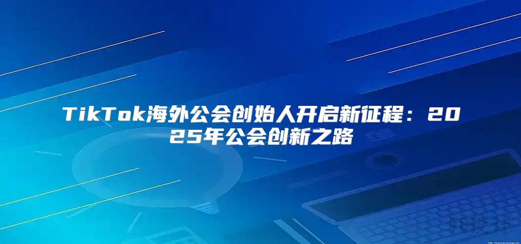 TikTok海外公会创始人开启新征程：2025年公会创新之路