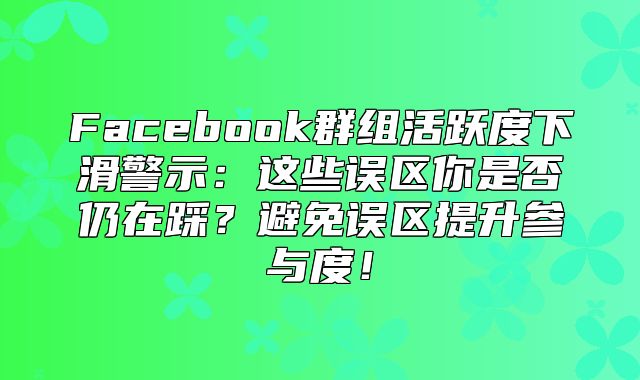 Facebook群组活跃度下滑警示：这些误区你是否仍在踩？避免误区提升参与度！