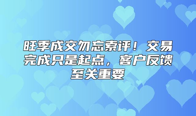 旺季成交勿忘索评！交易完成只是起点，客户反馈至关重要