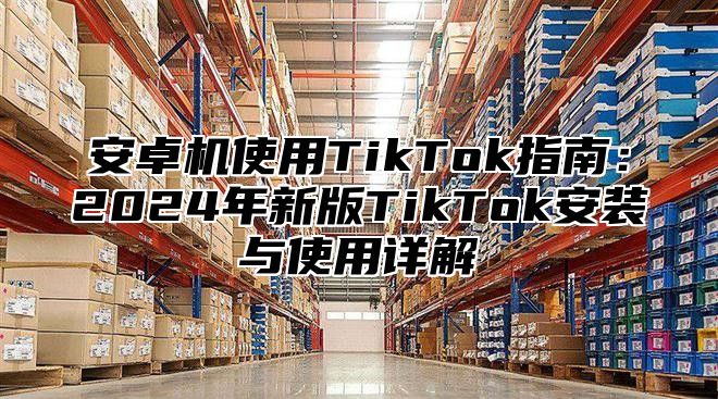安卓机使用TikTok指南：2025年新版TikTok安装与使用详解