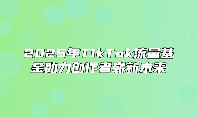 2025年TikTok流量基金助力创作者崭新未来