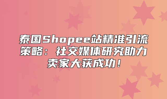泰国Shopee站精准引流策略：社交媒体研究助力卖家大获成功！