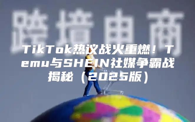 TikTok热议战火重燃！Temu与SHEIN社媒争霸战揭秘2025版