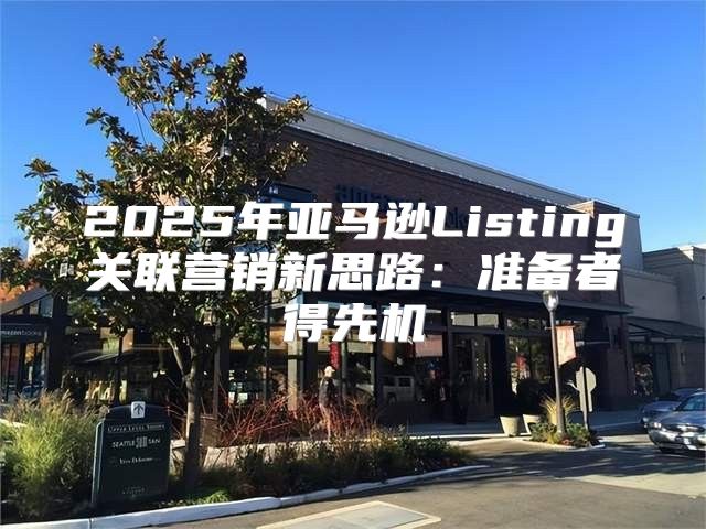 2025年亚马逊Listing关联营销新思路：准备者得先机