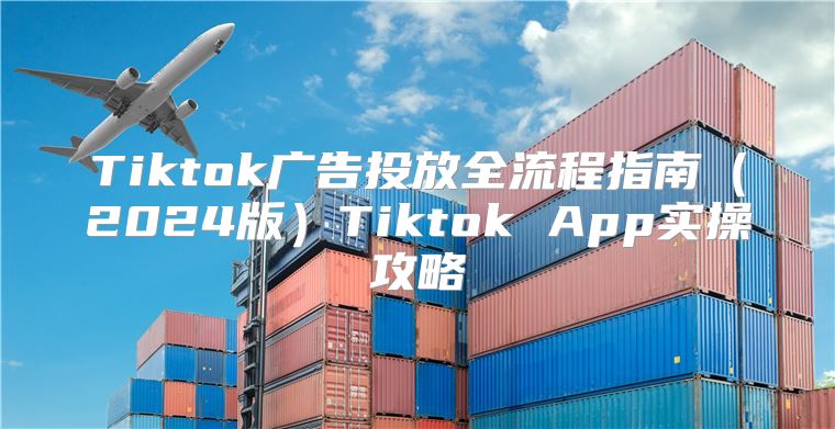 Tiktok广告投放全流程指南2025版Tiktok App实操攻略
