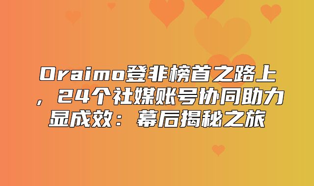 Oraimo登非榜首之路上，24个社媒账号协同助力显成效：幕后揭秘之旅