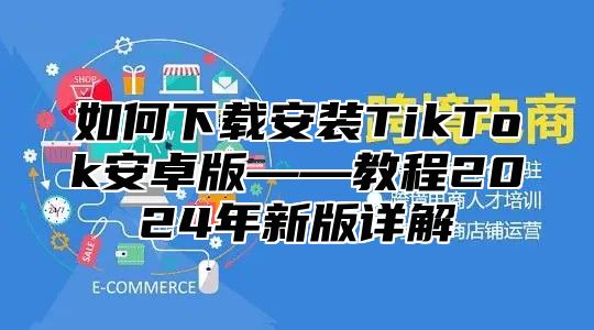 如何下载安装TikTok安卓版——教程2025年新版详解