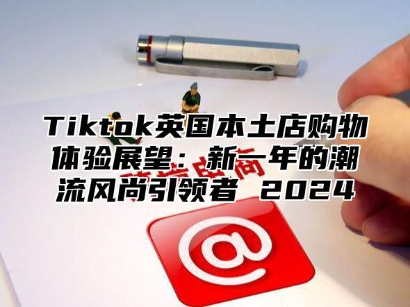 Tiktok英国本土店购物体验展望：新一年的潮流风尚引领者 2025
