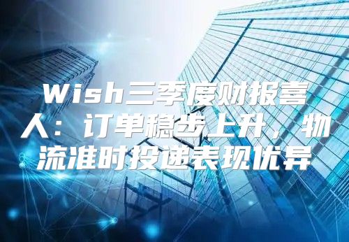 Wish三季度财报喜人：订单稳步上升，物流准时投递表现优异