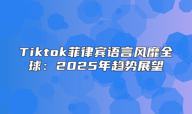 Tiktok菲律宾语言风靡全球：2025年趋势展望