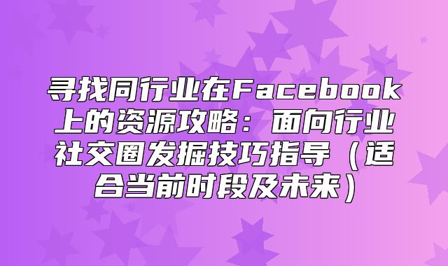 寻找同行业在Facebook上的资源攻略：面向行业社交圈发掘技巧指导适合当前时段及未来