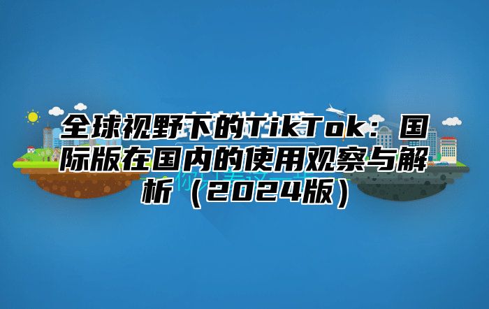 全球视野下的TikTok：国际版在国内的使用观察与解析2025版