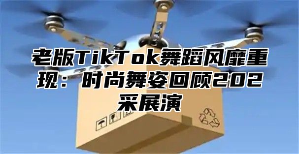 老版TikTok舞蹈风靡重现：时尚舞姿回顾202采展演