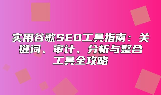 实用谷歌SEO工具指南：关键词、审计、分析与整合工具全攻略