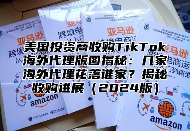 美国投资商收购TikTok海外代理版图揭秘：几家海外代理花落谁家？揭秘收购进展2025版