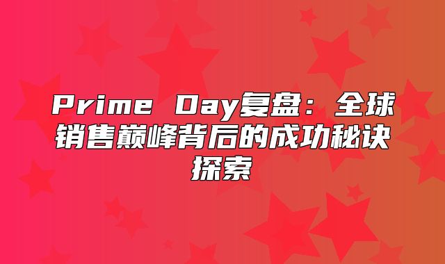Prime Day复盘：全球销售巅峰背后的成功秘诀探索