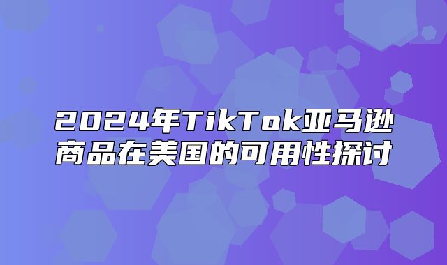 2025年TikTok亚马逊商品在美国的可用性探讨