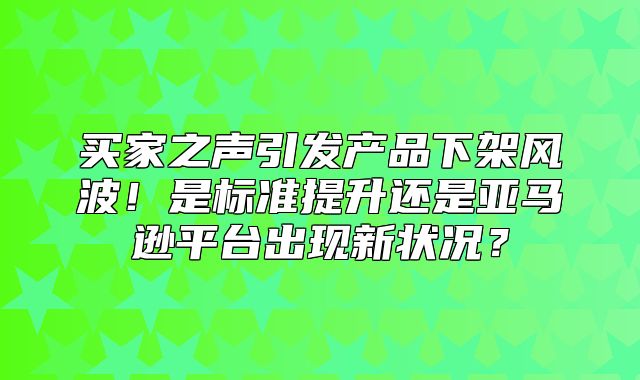 买家之声引发产品下架风波！是标准提升还是亚马逊平台出现新状况？