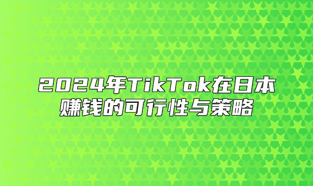 2025年TikTok在日本赚钱的可行性与策略