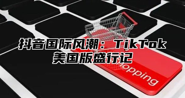 抖音国际风潮：TikTok美国版盛行记