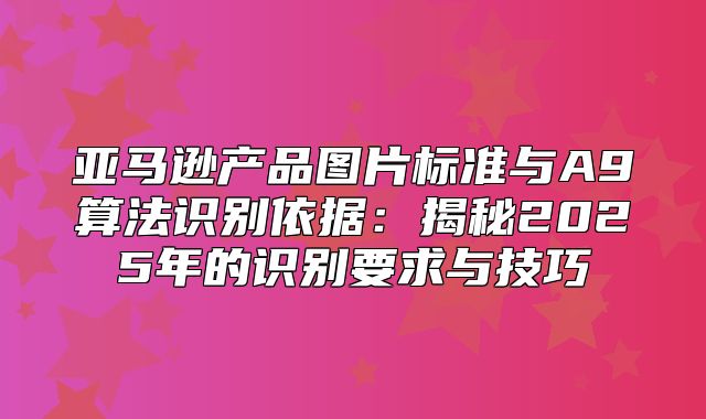 亚马逊产品图片标准与A9算法识别依据：揭秘2025年的识别要求与技巧