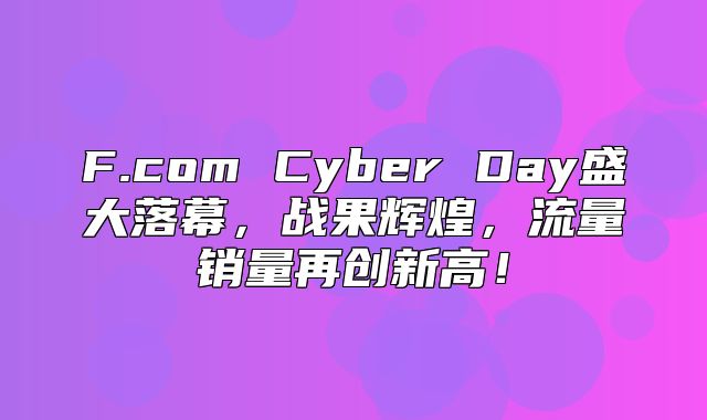F.com Cyber Day盛大落幕，战果辉煌，流量销量再创新高！