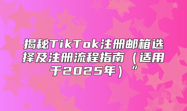 揭秘TikTok注册邮箱选择及注册流程指南适用于2025年”