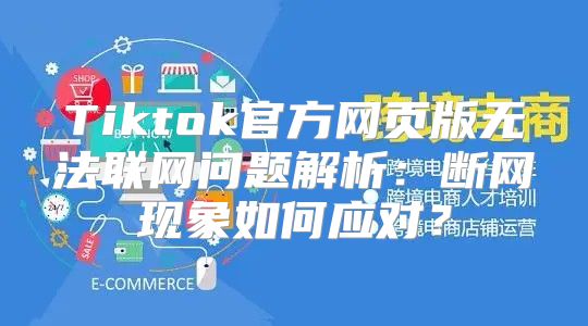 Tiktok官方网页版无法联网问题解析：断网现象如何应对？
