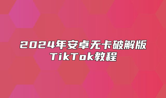 2025年安卓无卡破解版TikTok教程