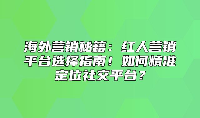 海外营销秘籍：红人营销平台选择指南！如何精准定位社交平台？