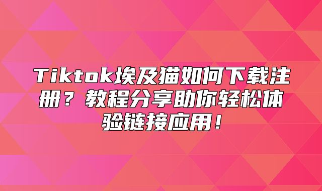 Tiktok埃及猫如何下载注册？教程分享助你轻松体验链接应用！