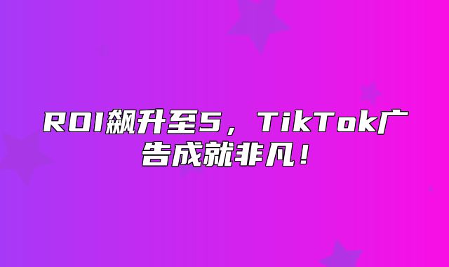 ROI飙升至5，TikTok广告成就非凡！