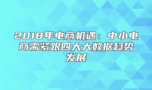 2018年电商机遇：中小电商需紧跟四大大数据趋势发展