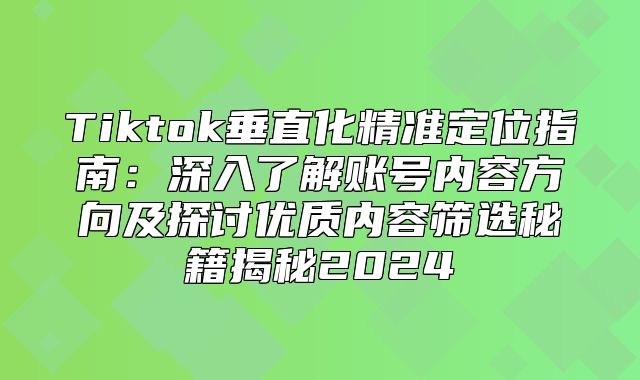 Tiktok垂直化精准定位指南：深入了解账号内容方向及探讨优质内容筛选秘籍揭秘2025