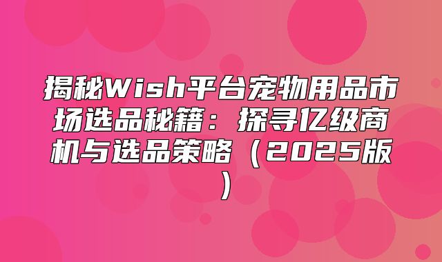 揭秘Wish平台宠物用品市场选品秘籍：探寻亿级商机与选品策略2025版