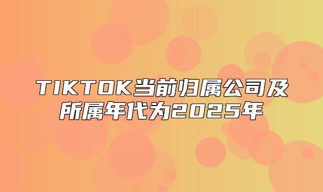 TIKTOK当前归属公司及所属年代为2025年
