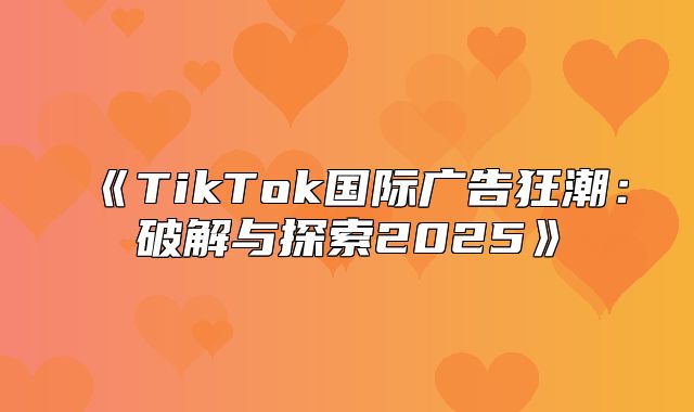 TikTok国际广告狂潮：破解与探索2025