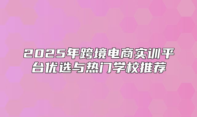 2025年跨境电商实训平台优选与热门学校推荐