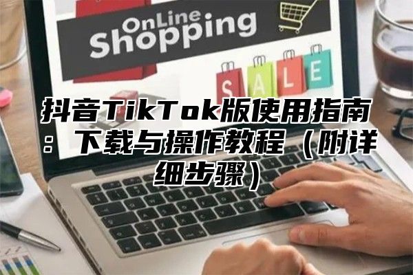 抖音TikTok版使用指南：下载与操作教程附详细步骤