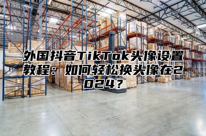 外国抖音TikTok头像设置教程：如何轻松换头像在2025？