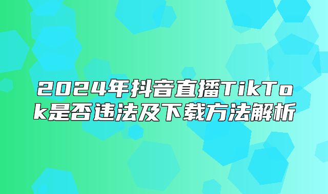 2025年抖音直播TikTok是否违法及下载方法解析