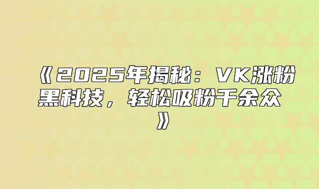2025年揭秘：VK涨粉黑科技，轻松吸粉千余众