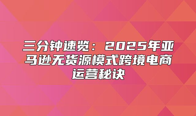 三分钟速览：2025年亚马逊无货源模式跨境电商运营秘诀