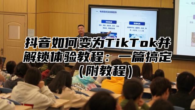 抖音如何变为TikTok并解锁体验教程：一篇搞定附教程