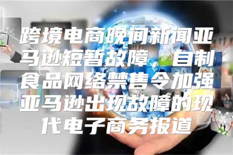 跨境电商晚间新闻亚马逊短暂故障，自制食品网络禁售令加强亚马逊出现故障的现代电子商务报道