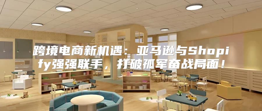 跨境电商新机遇：亚马逊与Shopify强强联手，打破孤军奋战局面！